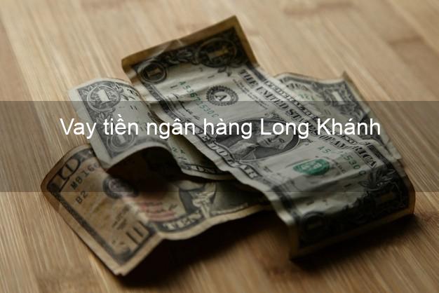 Vay tiền ngân hàng Long Khánh