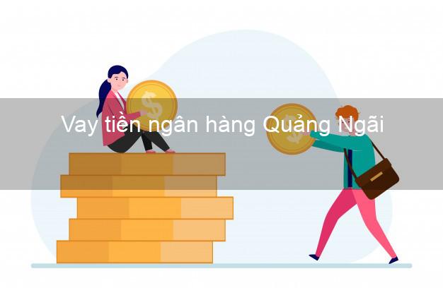 Vay tiền ngân hàng Quảng Ngãi