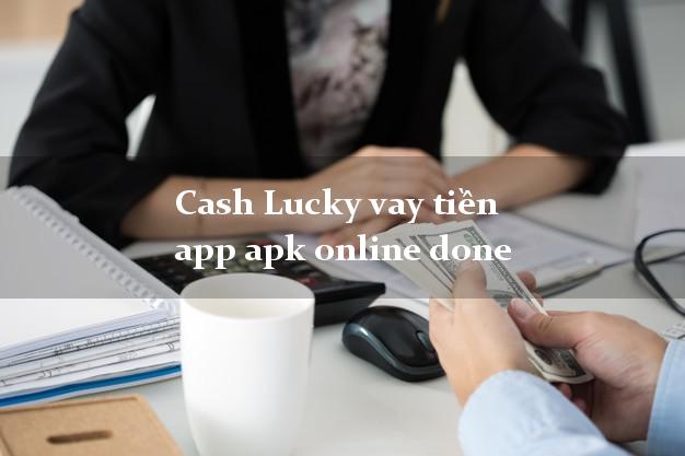 Cash Lucky vay tiền app apk online done k cần thế chấp