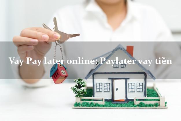 Vay Pay later online: Paylater vay tiền chấp nhận nợ xấu
